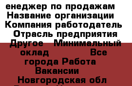 "Mенеджер по продажам › Название организации ­ Компания-работодатель › Отрасль предприятия ­ Другое › Минимальный оклад ­ 26 000 - Все города Работа » Вакансии   . Новгородская обл.,Великий Новгород г.